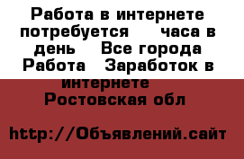 Работа в интернете,потребуется 2-3 часа в день! - Все города Работа » Заработок в интернете   . Ростовская обл.